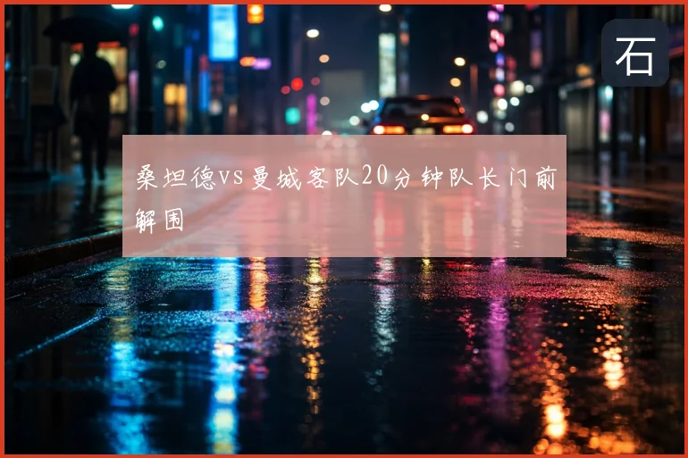 桑坦德vs曼城客队20分钟队长门前解围