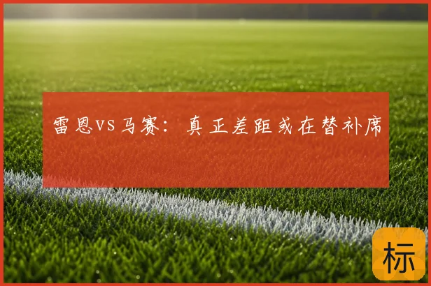 雷恩vs马赛:真正差距或在替补席