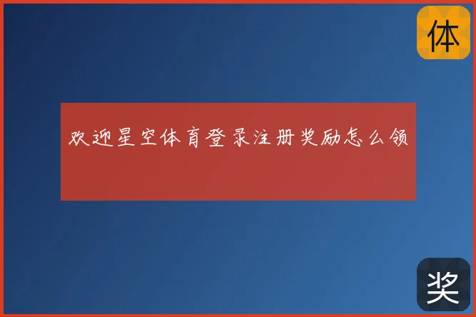 欢迎星空体育登录注册奖励怎么领