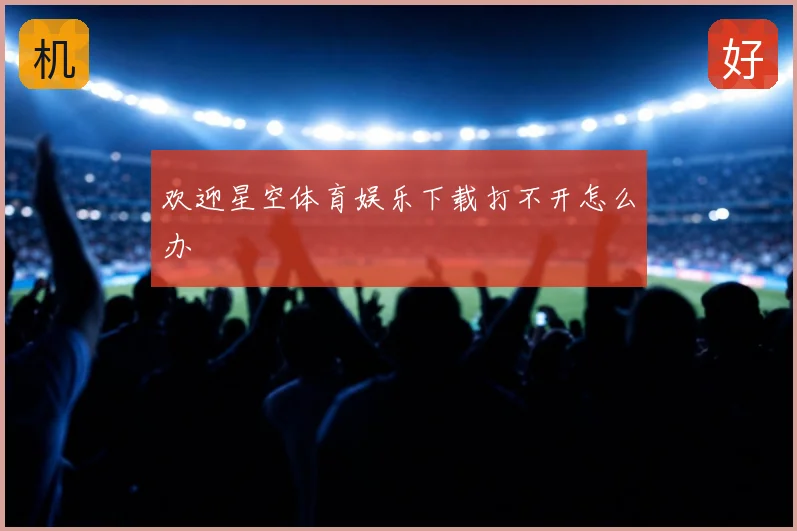 欢迎星空体育娱乐下载打不开怎么办